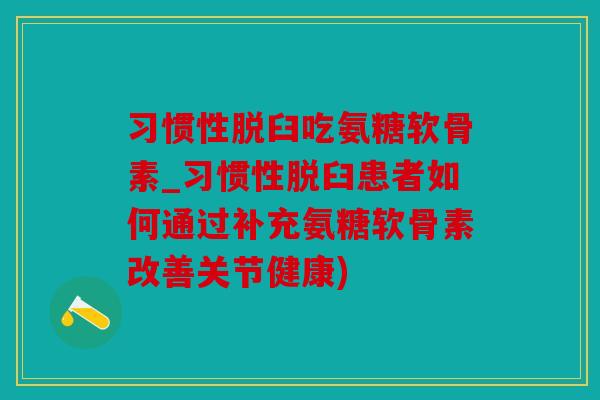 习惯性脱臼吃氨糖软骨素_习惯性脱臼患者如何通过补充氨糖软骨素改善关节健康)