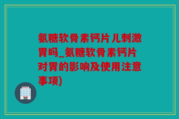 氨糖软骨素钙片儿刺激胃吗_氨糖软骨素钙片对胃的影响及使用注意事项)