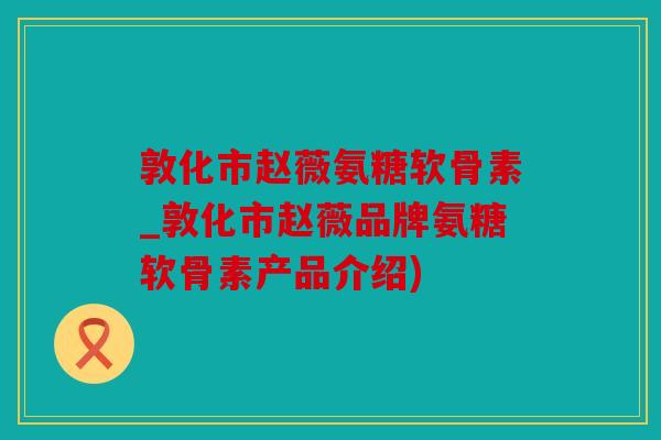 敦化市赵薇氨糖软骨素_敦化市赵薇品牌氨糖软骨素产品介绍)