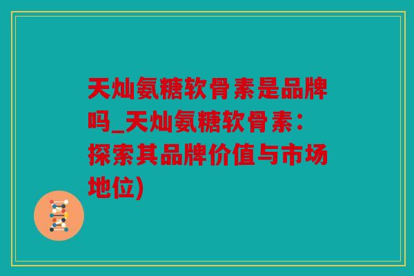 天灿氨糖软骨素是品牌吗_天灿氨糖软骨素：探索其品牌价值与市场地位)