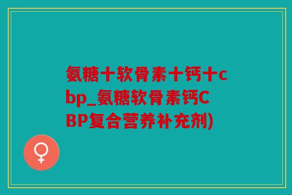 氨糖十软骨素十钙十cbp_氨糖软骨素钙CBP复合营养补充剂)