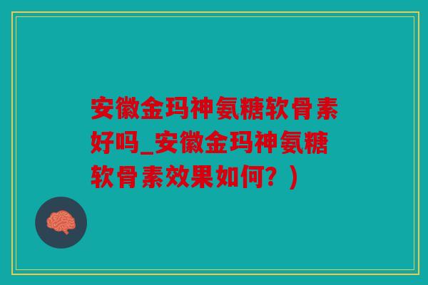 安徽金玛神氨糖软骨素好吗_安徽金玛神氨糖软骨素效果如何？)