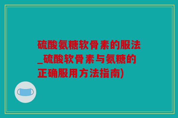 硫酸氨糖软骨素的服法_硫酸软骨素与氨糖的正确服用方法指南)