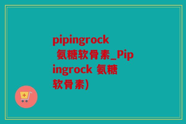 pipingrock 氨糖软骨素_Pipingrock 氨糖软骨素)