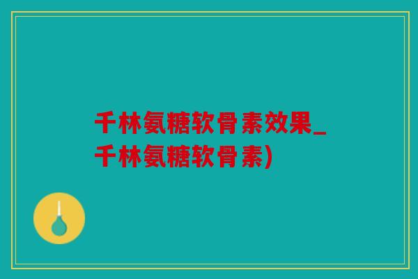 千林氨糖软骨素效果_千林氨糖软骨素)