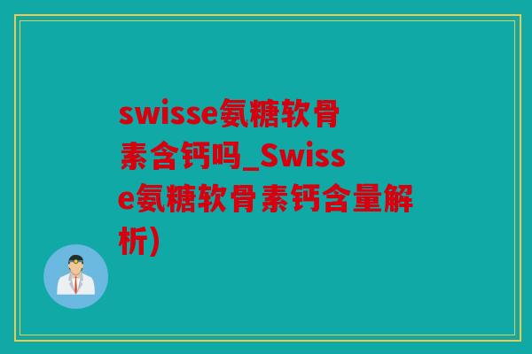 swisse氨糖软骨素含钙吗_Swisse氨糖软骨素钙含量解析)