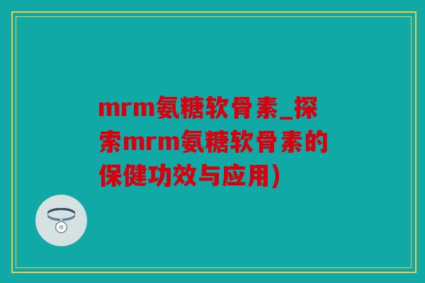 mrm氨糖软骨素_探索mrm氨糖软骨素的保健功效与应用)