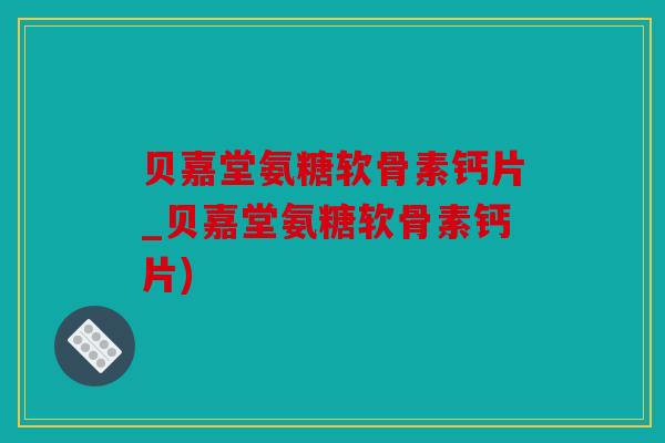 贝嘉堂氨糖软骨素钙片_贝嘉堂氨糖软骨素钙片)