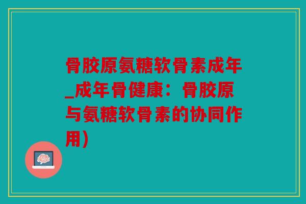 骨胶原氨糖软骨素成年_成年骨健康：骨胶原与氨糖软骨素的协同作用)