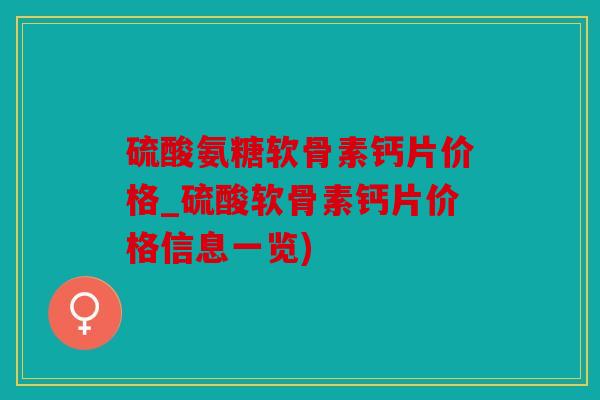 硫酸氨糖软骨素钙片价格_硫酸软骨素钙片价格信息一览)