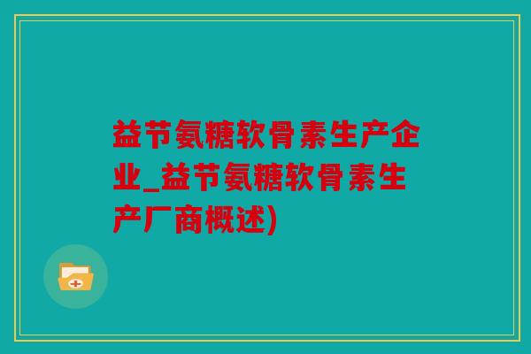 益节氨糖软骨素生产企业_益节氨糖软骨素生产厂商概述)