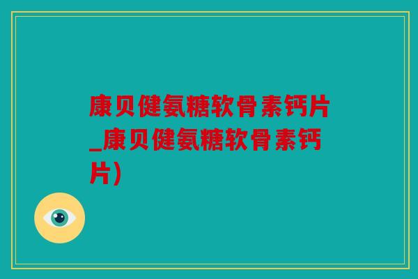 康贝健氨糖软骨素钙片_康贝健氨糖软骨素钙片)