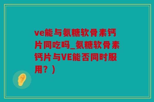 ve能与氨糖软骨素钙片同吃吗_氨糖软骨素钙片与VE能否同时服用？)