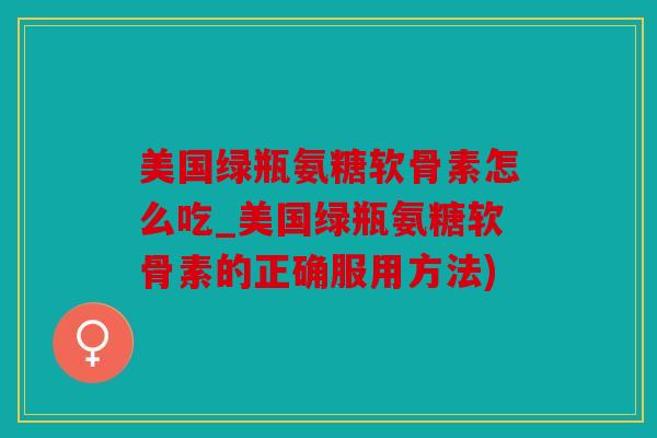 美国绿瓶氨糖软骨素怎么吃_美国绿瓶氨糖软骨素的正确服用方法)