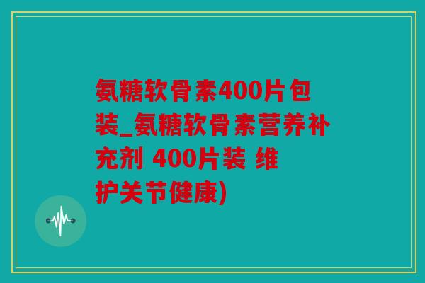 氨糖软骨素400片包装_氨糖软骨素营养补充剂 400片装 维护关节健康)