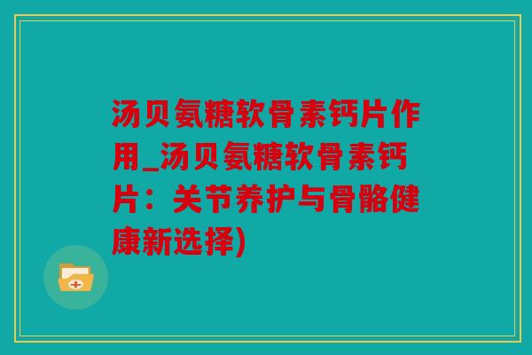 汤贝氨糖软骨素钙片作用_汤贝氨糖软骨素钙片：关节养护与骨骼健康新选择)