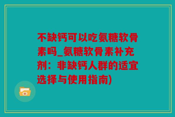 不缺钙可以吃氨糖软骨素吗_氨糖软骨素补充剂：非缺钙人群的适宜选择与使用指南)