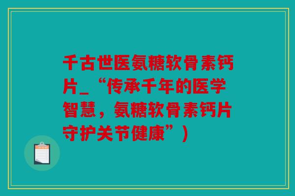 千古世医氨糖软骨素钙片_“传承千年的医学智慧，氨糖软骨素钙片守护关节健康”)