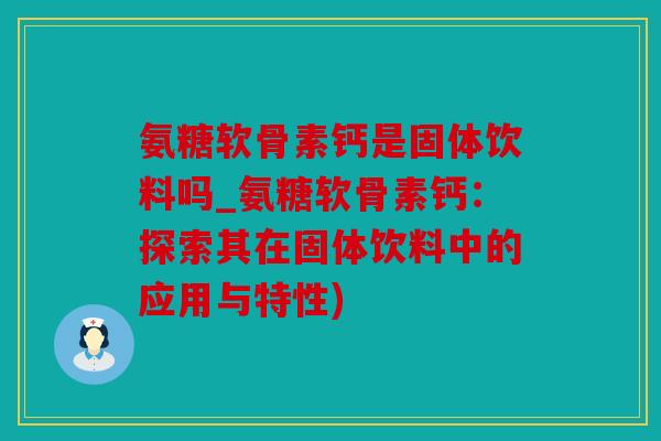 氨糖软骨素钙是固体饮料吗_氨糖软骨素钙：探索其在固体饮料中的应用与特性)