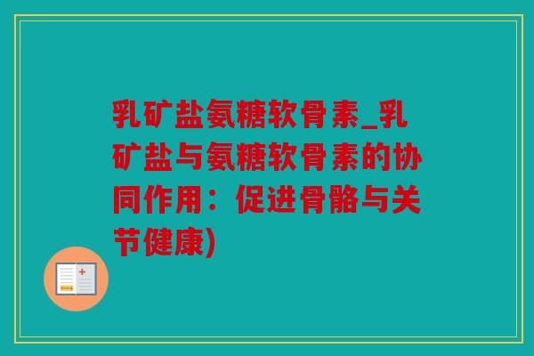 乳矿盐氨糖软骨素_乳矿盐与氨糖软骨素的协同作用：促进骨骼与关节健康)