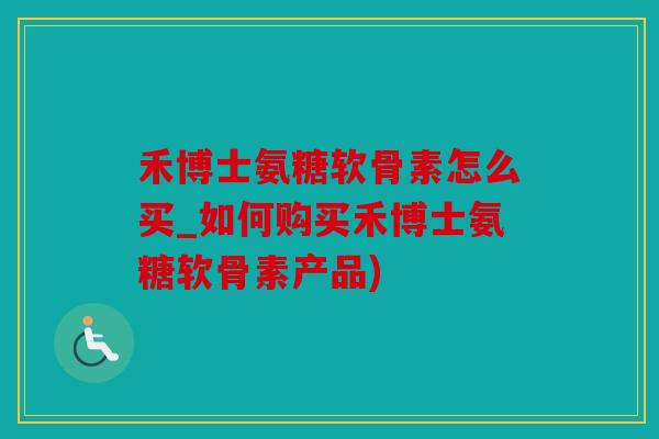 禾博士氨糖软骨素怎么买_如何购买禾博士氨糖软骨素产品)