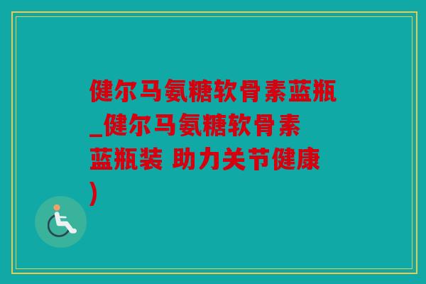 健尔马氨糖软骨素蓝瓶_健尔马氨糖软骨素 蓝瓶装 助力关节健康)