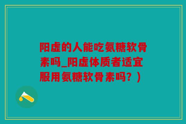 阳虚的人能吃氨糖软骨素吗_阳虚体质者适宜服用氨糖软骨素吗？)