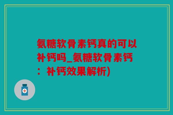 氨糖软骨素钙真的可以补钙吗_氨糖软骨素钙：补钙效果解析)