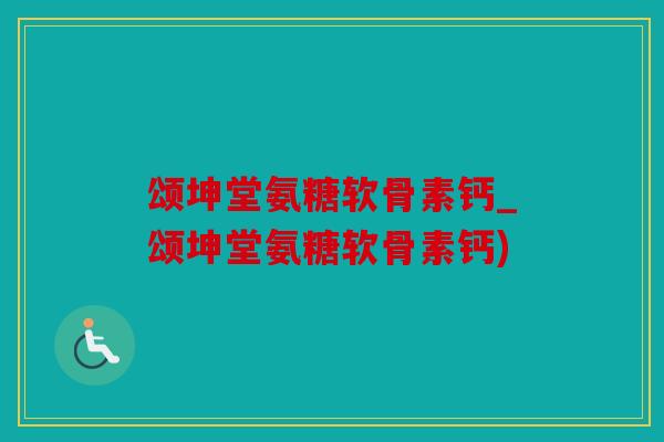 颂坤堂氨糖软骨素钙_颂坤堂氨糖软骨素钙)