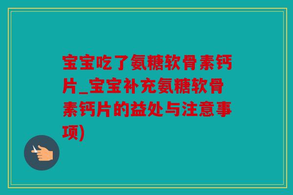 宝宝吃了氨糖软骨素钙片_宝宝补充氨糖软骨素钙片的益处与注意事项)