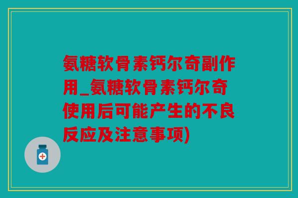 氨糖软骨素钙尔奇副作用_氨糖软骨素钙尔奇使用后可能产生的不良反应及注意事项)