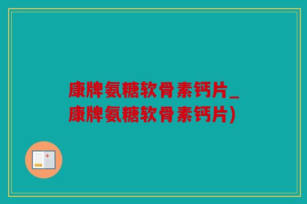 康牌氨糖软骨素钙片_康牌氨糖软骨素钙片)