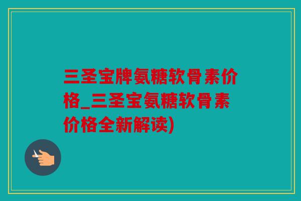 三圣宝牌氨糖软骨素价格_三圣宝氨糖软骨素价格全新解读)