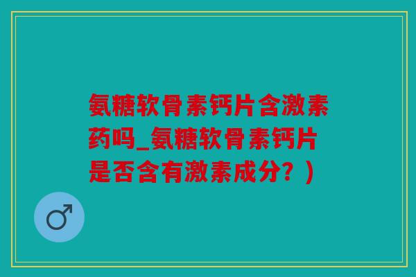 氨糖软骨素钙片含激素药吗_氨糖软骨素钙片是否含有激素成分？)