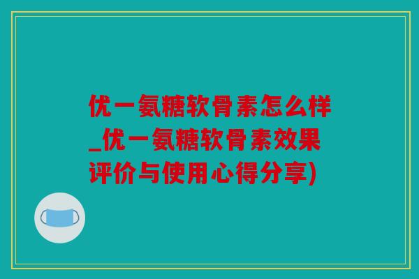 优一氨糖软骨素怎么样_优一氨糖软骨素效果评价与使用心得分享)