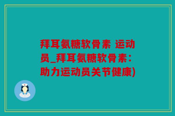 拜耳氨糖软骨素 运动员_拜耳氨糖软骨素：助力运动员关节健康)