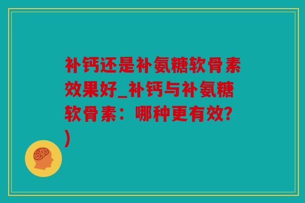 补钙还是补氨糖软骨素效果好_补钙与补氨糖软骨素：哪种更有效？)