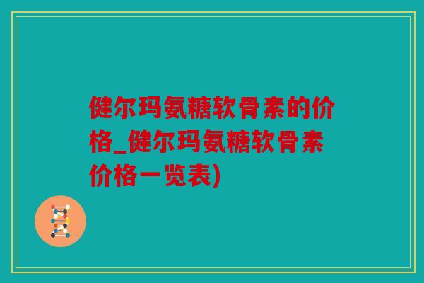 健尔玛氨糖软骨素的价格_健尔玛氨糖软骨素价格一览表)