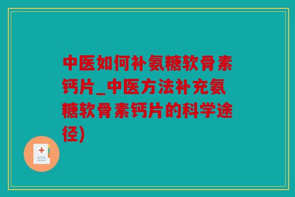 中医如何补氨糖软骨素钙片_中医方法补充氨糖软骨素钙片的科学途径)