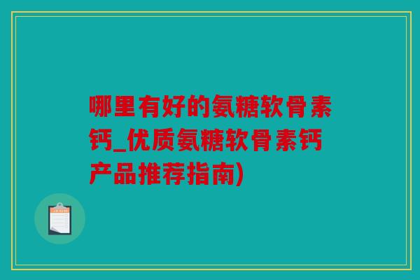 哪里有好的氨糖软骨素钙_优质氨糖软骨素钙产品推荐指南)