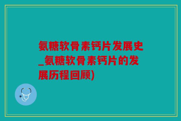 氨糖软骨素钙片发展史_氨糖软骨素钙片的发展历程回顾)