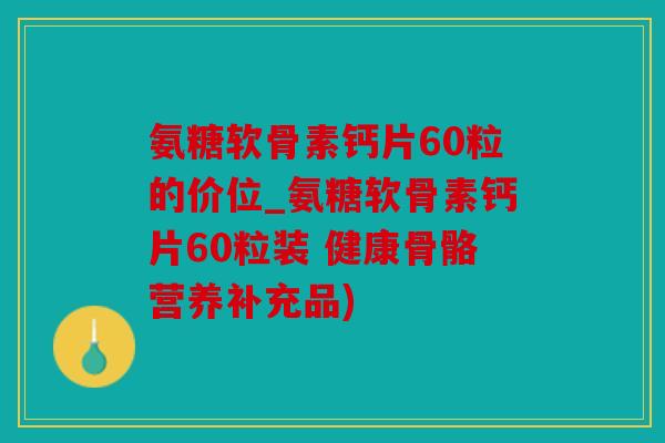 氨糖软骨素钙片60粒的价位_氨糖软骨素钙片60粒装 健康骨骼营养补充品)