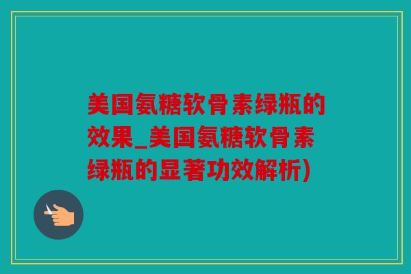 美国氨糖软骨素绿瓶的效果_美国氨糖软骨素绿瓶的显著功效解析)