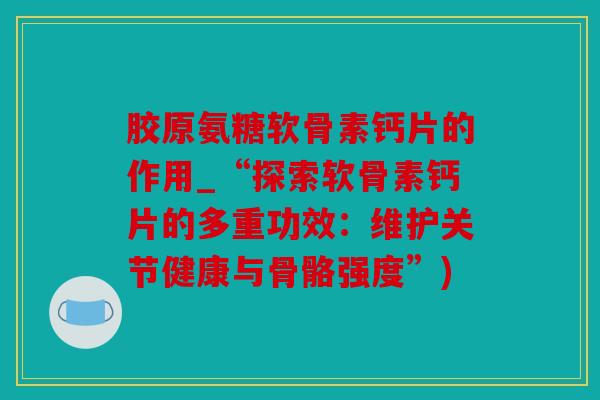 胶原氨糖软骨素钙片的作用_“探索软骨素钙片的多重功效：维护关节健康与骨骼强度”)