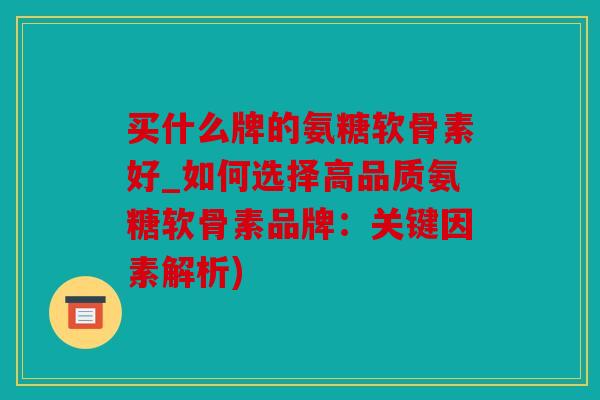 买什么牌的氨糖软骨素好_如何选择高品质氨糖软骨素品牌：关键因素解析)