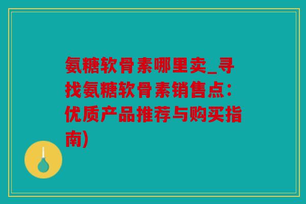 氨糖软骨素哪里卖_寻找氨糖软骨素销售点：优质产品推荐与购买指南)