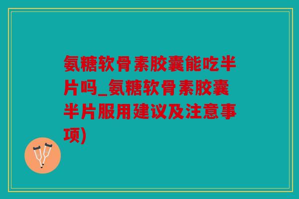 氨糖软骨素胶囊能吃半片吗_氨糖软骨素胶囊半片服用建议及注意事项)