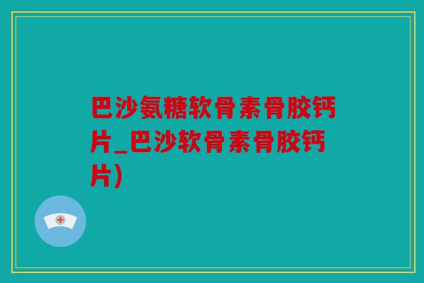 巴沙氨糖软骨素骨胶钙片_巴沙软骨素骨胶钙片)