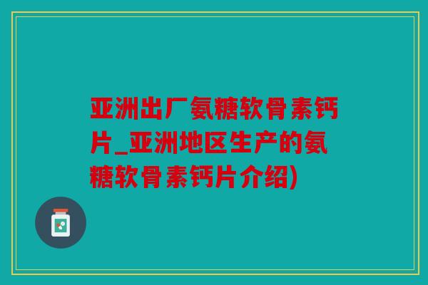 亚洲出厂氨糖软骨素钙片_亚洲地区生产的氨糖软骨素钙片介绍)