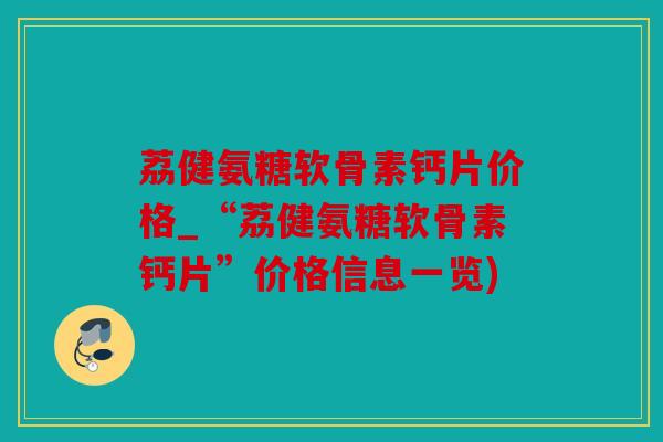 荔健氨糖软骨素钙片价格_“荔健氨糖软骨素钙片”价格信息一览)